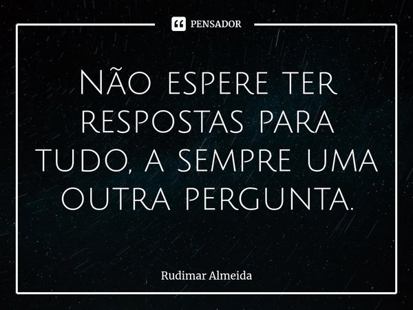 Não espere ter respostas para tudo, a sempre uma outra pergunta⁠.... Frase de Rudimar Almeida.