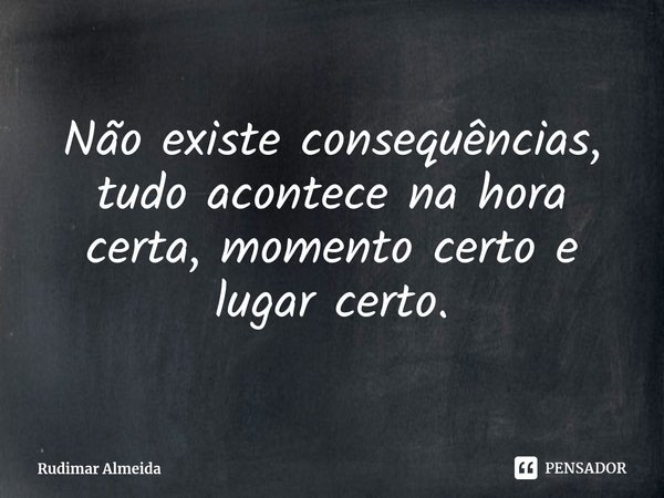 ⁠Não existe consequências, tudo acontece na hora certa, momento certo e lugar certo.... Frase de Rudimar Almeida.