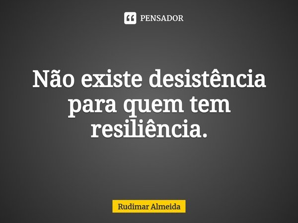 Não existe desistência para quem tem resiliência.⁠... Frase de Rudimar Almeida.