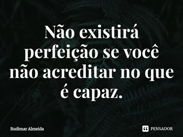 Não existirá perfeição se você não acreditar no que é capaz.⁠... Frase de Rudimar Almeida.
