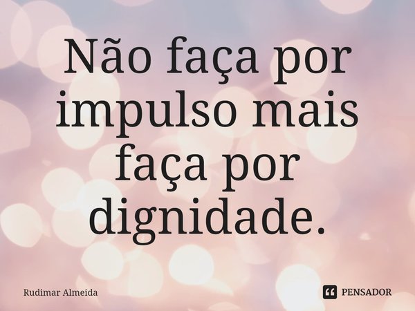 Não faça por impulso mais faça por dignidade.⁠... Frase de Rudimar Almeida.