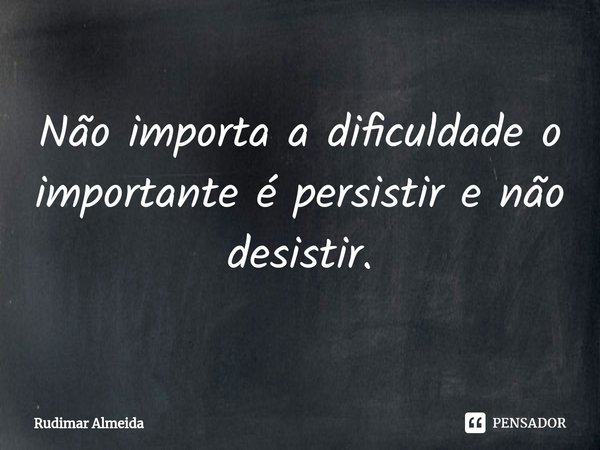 Não importa a dificuldade o importante é persistir e não desistir.⁠... Frase de Rudimar Almeida.