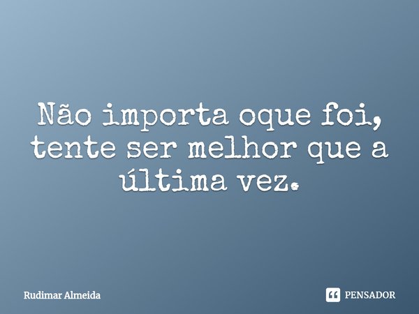 Não importa oque foi, tente ser melhor que a última vez.⁠... Frase de Rudimar Almeida.