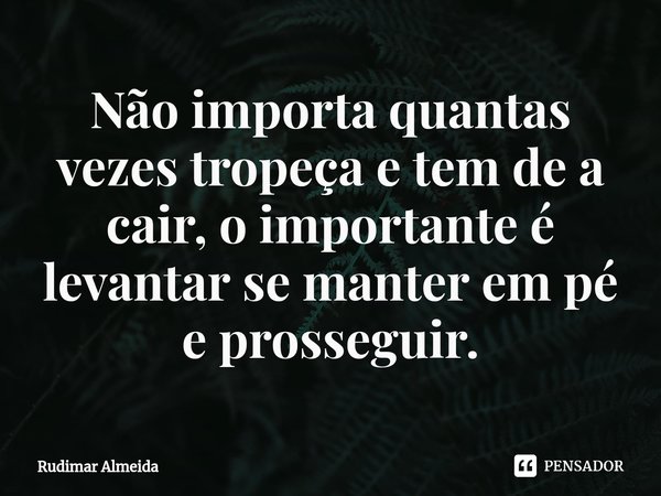Não importa quantas vezes tropeça e tem⁠ de a cair, o importante é levantar se manter em pé e prosseguir.... Frase de Rudimar Almeida.