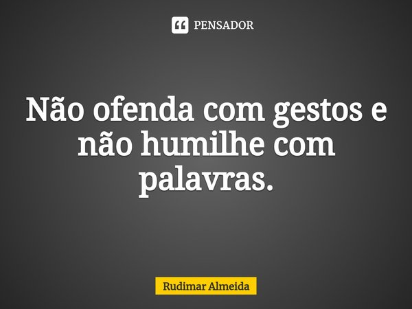 Não ofenda com gestos e não humilhe com palavras.⁠... Frase de Rudimar Almeida.
