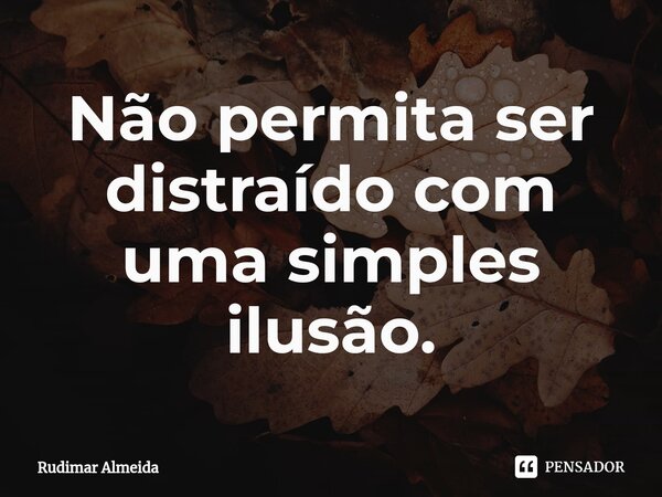 Não permita ser distraído com uma simples ilusão.⁠... Frase de Rudimar Almeida.
