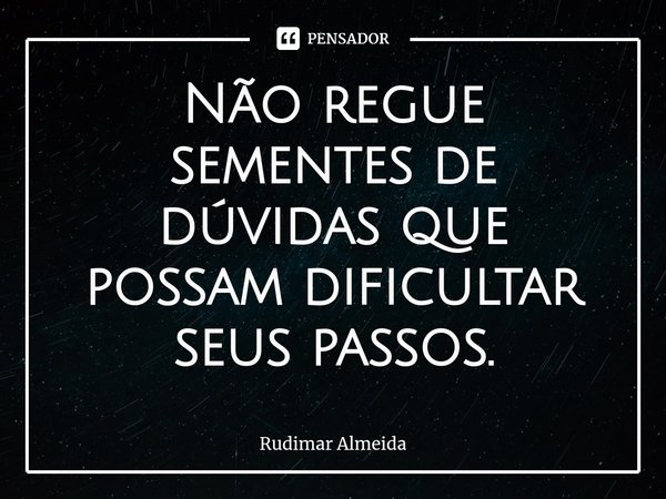 Não regue sementes de dúvidas que possam dificultar seus passos.⁠... Frase de Rudimar Almeida.