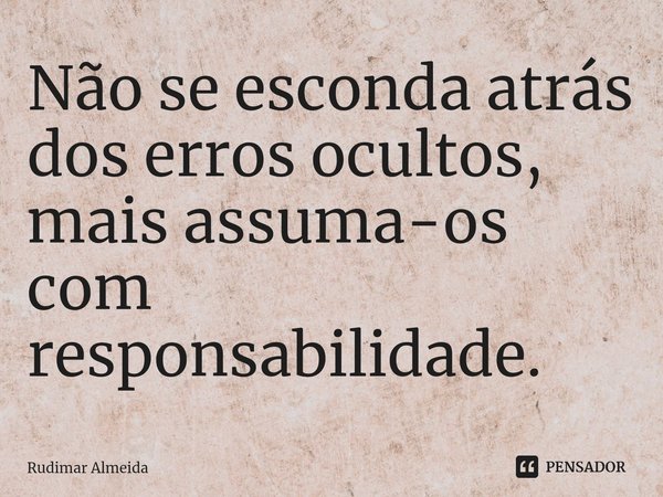 Não se esconda atrás dos erros ocultos, mais assuma-os ⁠com responsabilidade.... Frase de Rudimar Almeida.