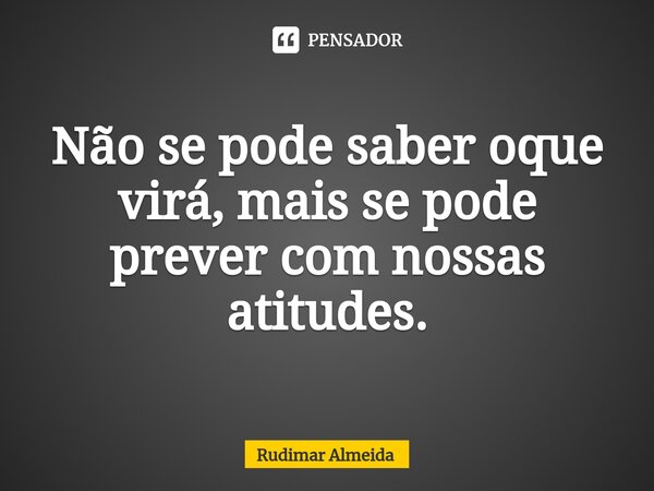 Não se pode saber oque virá, mais se pode prever com nossas atitudes.... Frase de Rudimar Almeida.