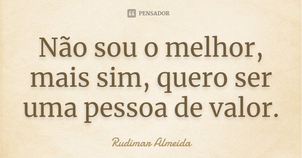 Não sou o melhor, mais sim, quero ser uma pessoa de valor.... Frase de Rudimar Almeida.