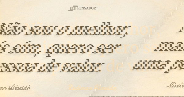 Não sou o melhor, mais sim, quero ser uma pessoa de valor.... Frase de Rudimar Almeida.