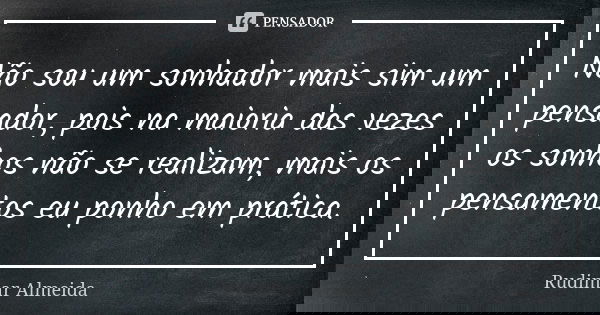 Não sou um sonhador mais sim um pensador, pois na maioria das vezes os sonhos não se realizam, mais os pensamentos eu ponho em prática.... Frase de Rudimar Almeida.