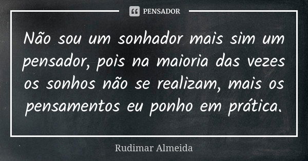 Não sou um sonhador mais sim um pensador, pois na maioria das vezes os sonhos não se realizam, mais os pensamentos eu ponho em prática.... Frase de Rudimar Almeida.