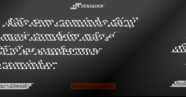 Não tem caminho fácil, mais também não é difícil se soubermos caminhar.... Frase de Rudimar Almeida.