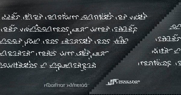 Não teria nenhum sentido na vida se não vivêssemos por uma razão, razão essa que nos acorda nos faz lutar e encarar mais um dia por motivos, resultados e espera... Frase de Rudimar Almeida.