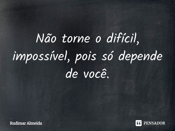 Não torne o difícil, impossível, pois só depende de você.⁠... Frase de Rudimar Almeida.