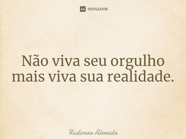 Não viva seu orgulho mais viva sua realidade.⁠... Frase de Rudimar Almeida.