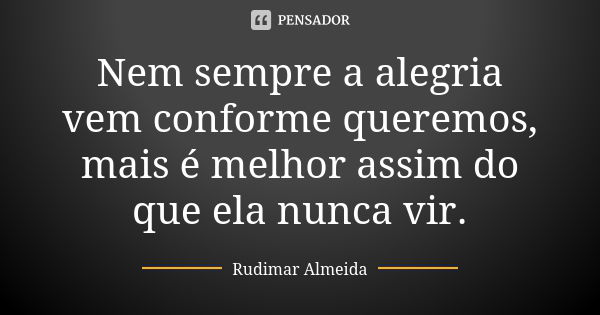 Nem sempre a alegria vem conforme queremos, mais é melhor assim do que ela nunca vir.... Frase de Rudimar Almeida.