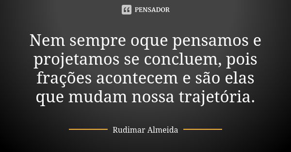 Nem sempre oque pensamos e projetamos se concluem, pois frações acontecem e são elas que mudam nossa trajetória.... Frase de Rudimar Almeida.