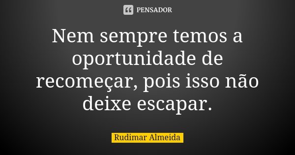 Nem sempre temos a oportunidade de recomeçar, pois isso não deixe escapar.... Frase de Rudimar Almeida.
