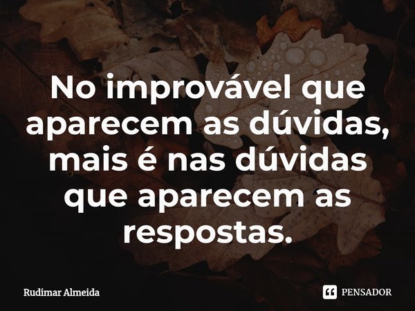 No improvável que aparecem as dúvidas, mais é nas dúvidas que aparecem as respostas.⁠... Frase de Rudimar Almeida.