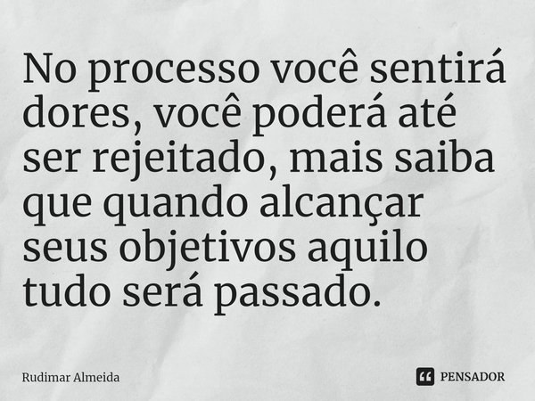 No processo você sentirá dores, você poderá até ser rejeitado, mais saiba que quando alcançar seus objetivos aquilo tudo será passado.... Frase de Rudimar Almeida.