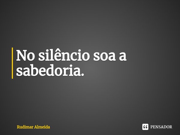 No silêncio soa a sabedoria.⁠... Frase de Rudimar Almeida.