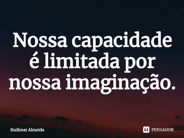 Nossa capacidade é limitada por nossa imaginação.⁠... Frase de Rudimar Almeida.