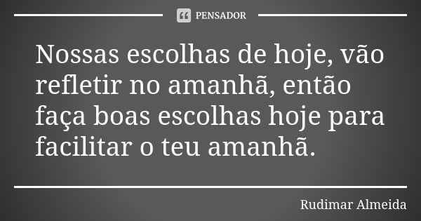 Nossas escolhas de hoje, vão refletir no amanhã, então faça boas escolhas hoje para facilitar o teu amanhã.... Frase de Rudimar Almeida.