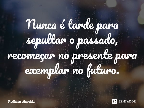 Nunca é tarde para sepultar o passado, recomeçar no presente⁠ para exemplar no futuro.... Frase de Rudimar Almeida.