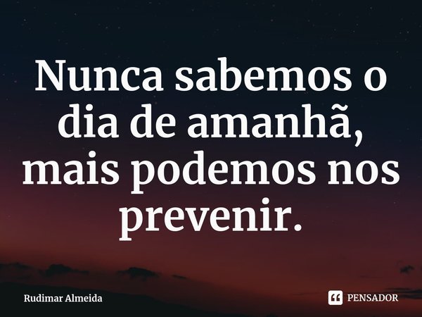 ⁠Nunca sabemos o dia de amanhã, mais podemos nos prevenir.... Frase de Rudimar Almeida.