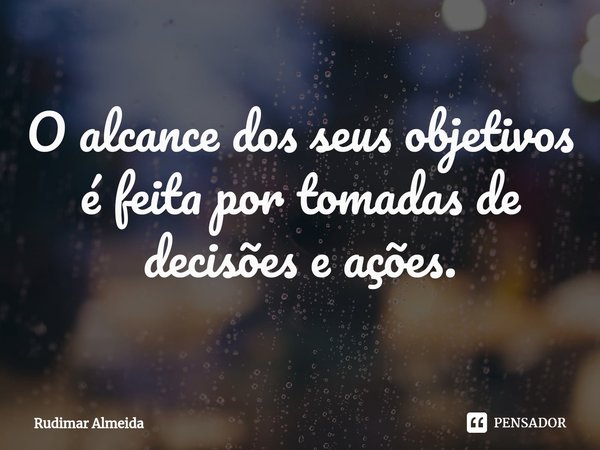 O alcance dos seus objetivos é feita por tomadas de decisões e ações.⁠... Frase de Rudimar Almeida.