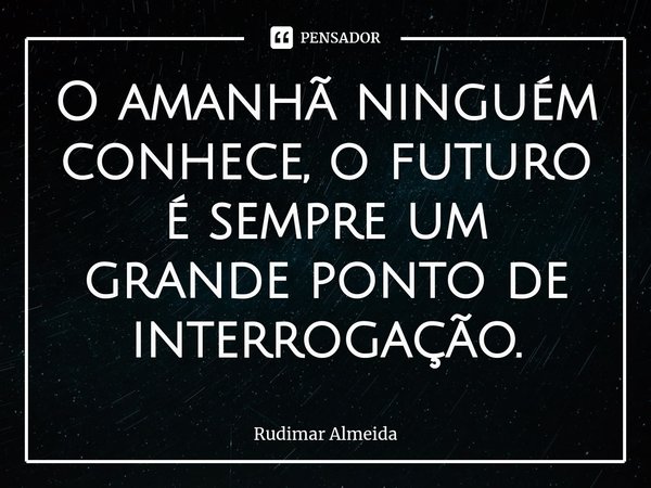 O amanhã ninguém conhece, o futuro é sempre um grande ponto de interrogação.⁠... Frase de Rudimar Almeida.