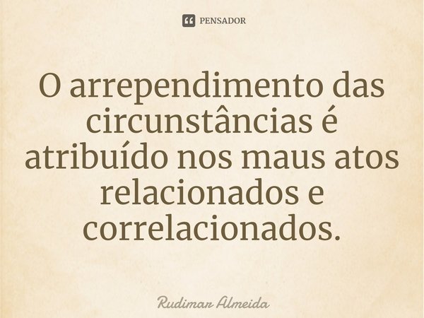 O arrependimento das circunstâncias é atribuído⁠ nos maus atos relacionados e correlacionados.... Frase de Rudimar Almeida.