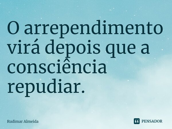 O arrependimento virá depois que a consciência repudiar.⁠... Frase de Rudimar Almeida.