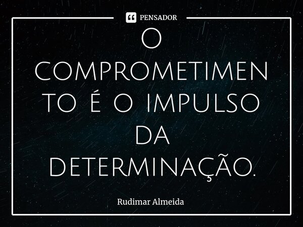 O comprometimento é o impulso da determinação.⁠... Frase de Rudimar Almeida.