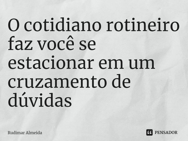O cotidiano rotineiro faz você se estacionar em um cruzamento de dúvidas⁠... Frase de Rudimar Almeida.