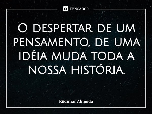 ⁠O despertar de um pensamento, de uma idéia muda toda a nossa história.... Frase de Rudimar Almeida.