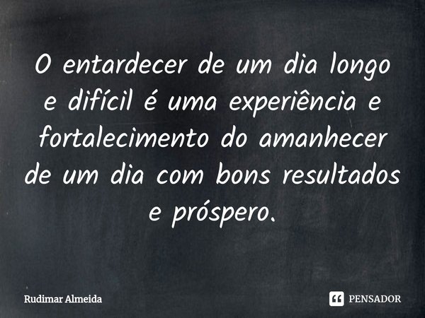 O entardecer de um dia longo e difícil é uma experiência e fortalecimento do amanhecer⁠ de um dia com bons resultados e próspero.... Frase de Rudimar Almeida.