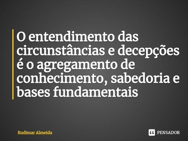 O entendimento das circunstâncias e decepções é o agregamento de conhecimento, sabedoria e bases fundamentais⁠... Frase de Rudimar Almeida.