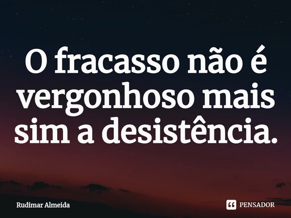 O fracasso não é vergonhoso mais sim a desistência.⁠... Frase de Rudimar Almeida.