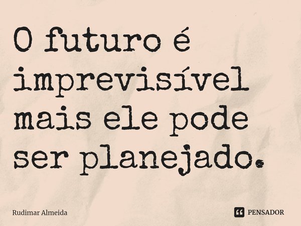O futuro é imprevisível mais ele pode ser planejado.⁠... Frase de Rudimar Almeida.
