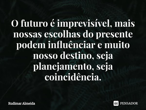 O futuro é imprevisível, mais nossas escolhas do presente podem influênciar e muito nosso destino, seja planejamento, seja coincidência.... Frase de Rudimar Almeida.