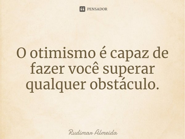 ⁠O otimismo é capaz de fazer você superar qualquer obstáculo.... Frase de Rudimar Almeida.