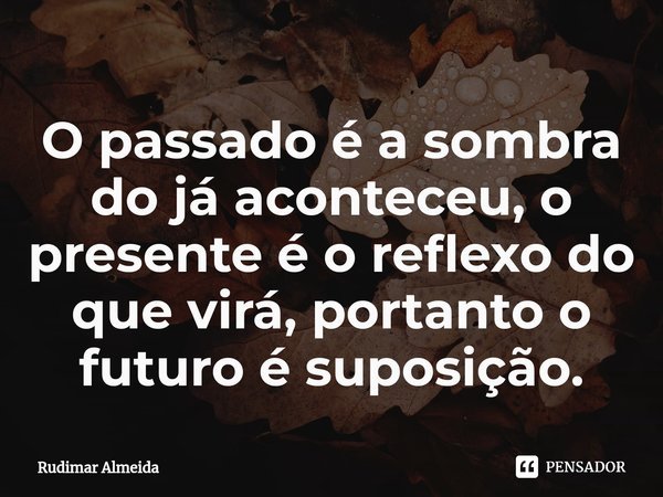 O passado é a sombra do já aconteceu, o presente é o reflexo do que virá, portanto o futuro é suposição.⁠... Frase de Rudimar Almeida.