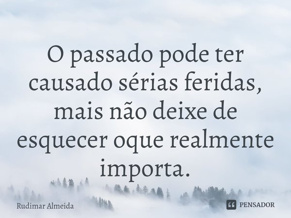 O passado pode ter causado sérias feridas, mais não deixe de esquecer oque realmente importa.⁠... Frase de Rudimar Almeida.