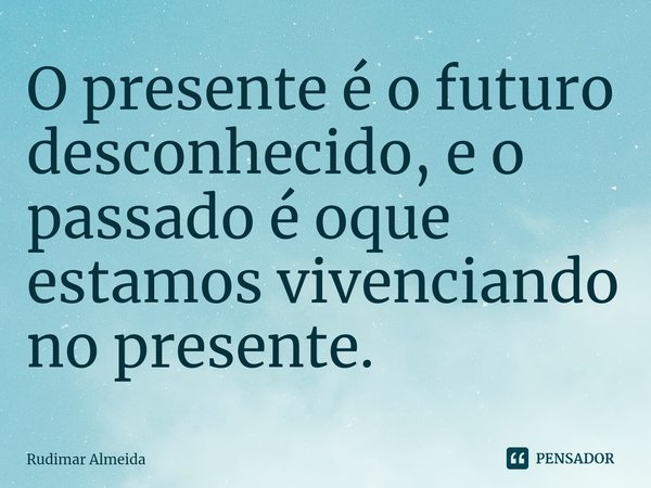 O presente é o futuro desconhecido, e o passado é oque estamos vivenciando no presente.⁠... Frase de Rudimar Almeida.