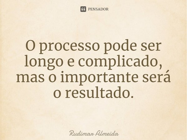O processo pode ser longo e complicado, mas o importante será o resultado.⁠... Frase de Rudimar Almeida.
