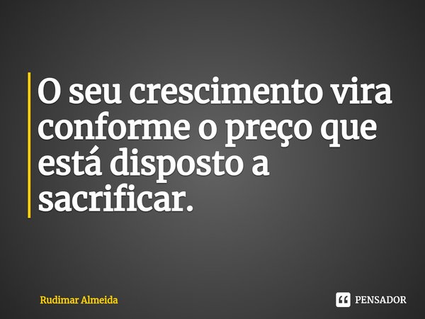 O seu crescimento vira conforme o preço que está disposto a sac⁠rificar.... Frase de Rudimar Almeida.
