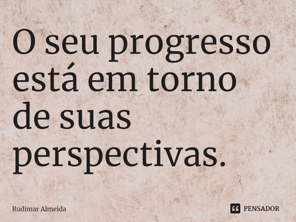 O seu progresso está em torno de suas perspectivas.⁠... Frase de Rudimar Almeida.